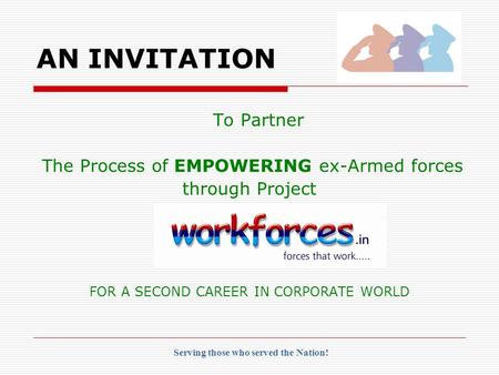 To Partner The Process of EMPOWERING ex-Armed forces through Project FOR A SECOND CAREER IN CORPORATE WORLD AN INVITATION Serving those who served the.