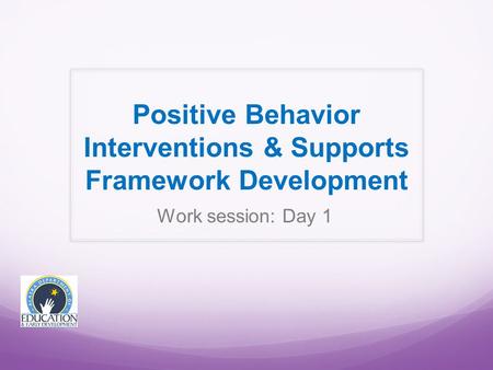 Work session: Day 1 Positive Behavior Interventions & Supports Framework Development.