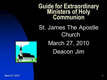 March 27, 20101 Guide for Extraordinary Ministers of Holy Communion St. James The Apostle Church March 27, 2010 Deacon Jim.
