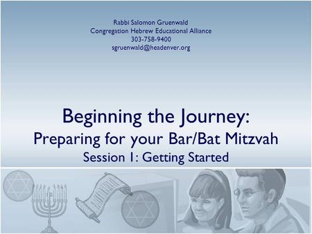 Beginning the Journey: Preparing for your Bar/Bat Mitzvah Session 1: Getting Started Rabbi Salomon Gruenwald Congregation Hebrew Educational Alliance 303-758-9400.