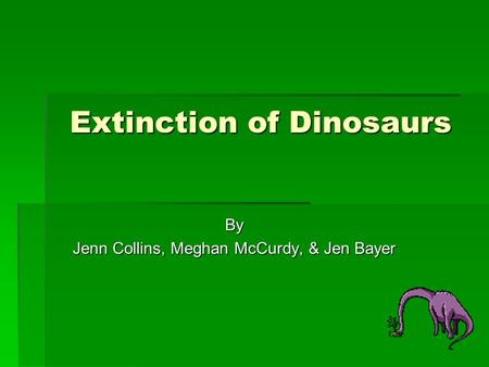 Extinction of Dinosaurs By Jenn Collins, Meghan McCurdy, & Jen Bayer.