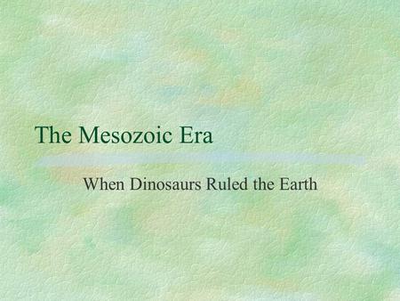 The Mesozoic Era When Dinosaurs Ruled the Earth. The Mesozoic Era §Began approximately 245 million years ago after a major mass extinction. §Is subdivided.