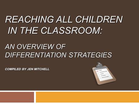 REACHING ALL CHILDREN IN THE CLASSROOM: AN OVERVIEW OF DIFFERENTIATION STRATEGIES COMPILED BY JEN MITCHELL.