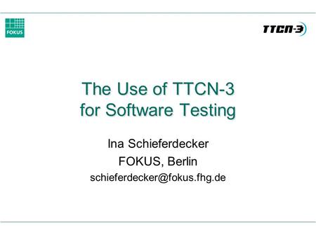 The Use of TTCN-3 for Software Testing Ina Schieferdecker FOKUS, Berlin