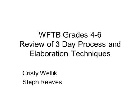 WFTB Grades 4-6 Review of 3 Day Process and Elaboration Techniques Cristy Wellik Steph Reeves.