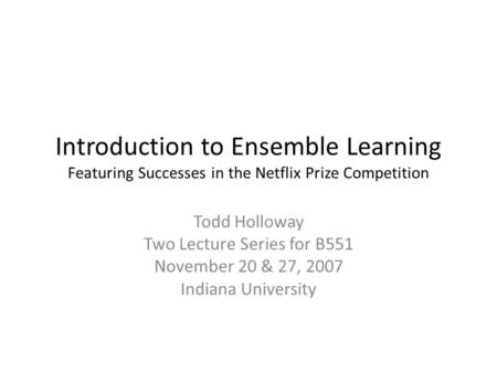 Introduction to Ensemble Learning Featuring Successes in the Netflix Prize Competition Todd Holloway Two Lecture Series for B551 November 20 & 27, 2007.