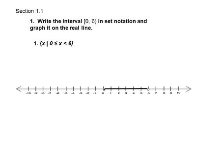 Section 1.1 1. Write the interval [0, 6) in set notation and graph it on the real line. 1. {x | 0 ≤ x < 6}
