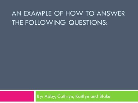 AN EXAMPLE OF HOW TO ANSWER THE FOLLOWING QUESTIONS: By: Abby, Cathryn, Kaitlyn and Blake.