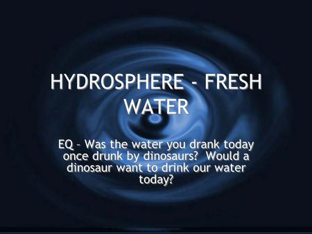 HYDROSPHERE - FRESH WATER EQ – Was the water you drank today once drunk by dinosaurs? Would a dinosaur want to drink our water today?