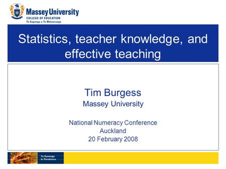 Statistics, teacher knowledge, and effective teaching Tim Burgess Massey University National Numeracy Conference Auckland 20 February 2008.