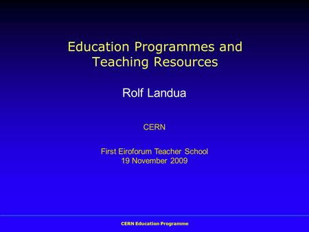 CERN Education Programme Education Programmes and Teaching Resources Rolf Landua CERN First Eiroforum Teacher School 19 November 2009.