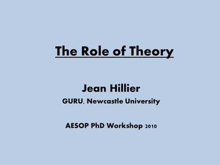 The Role of Theory Jean Hillier GURU, Newcastle University AESOP PhD Workshop 2010.