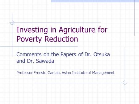 Investing in Agriculture for Poverty Reduction Comments on the Papers of Dr. Otsuka and Dr. Sawada Professor Ernesto Garilao, Asian Institute of Management.