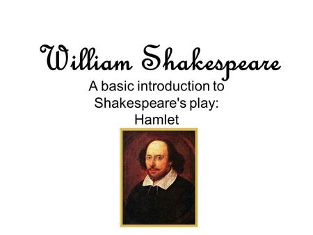 William Shakespeare A basic introduction to Shakespeare's play: Hamlet.