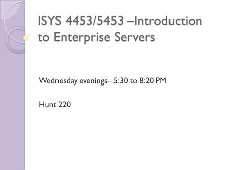 ISYS 4453/5453 –Introduction to Enterprise Servers Wednesday evenings– 5:30 to 8:20 PM Hunt 220.