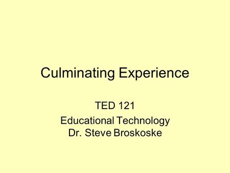 Culminating Experience TED 121 Educational Technology Dr. Steve Broskoske.