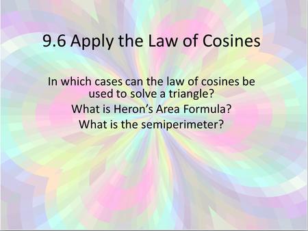 9.6 Apply the Law of Cosines In which cases can the law of cosines be used to solve a triangle? What is Heron’s Area Formula? What is the semiperimeter?