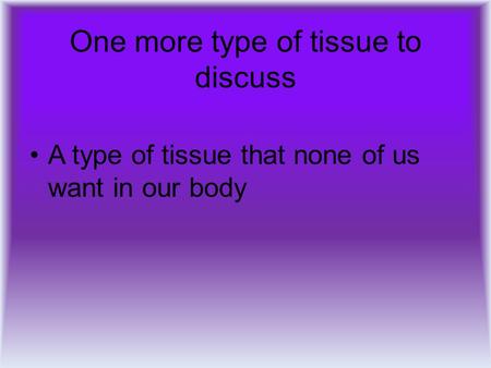One more type of tissue to discuss A type of tissue that none of us want in our body.