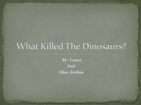 By: Laura And Alice Jordan. No one really knows why the dinosaurs went extinct, but a lot of scientists have theories on how it might have happened. Here.