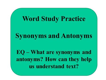 Word Study Practice Synonyms and Antonyms EQ – What are synonyms and antonyms? How can they help us understand text?