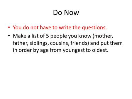 Do Now You do not have to write the questions. Make a list of 5 people you know (mother, father, siblings, cousins, friends) and put them in order by age.