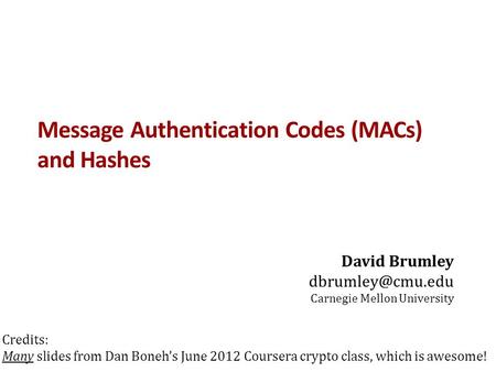 Message Authentication Codes (MACs) and Hashes David Brumley Carnegie Mellon University Credits: Many slides from Dan Boneh’s June 2012.
