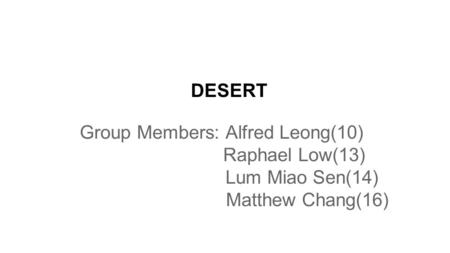 DESERT Group Members: Alfred Leong(10) Raphael Low(13) Lum Miao Sen(14) Matthew Chang(16)