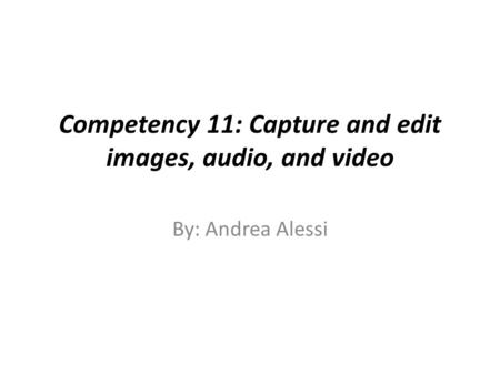 Competency 11: Capture and edit images, audio, and video By: Andrea Alessi.