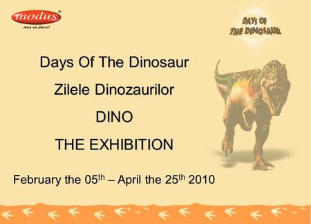 Days Of The Dinosaur Zilele Dinozaurilor DINO THE EXHIBITION February the 05 th – April the 25 th 2010.