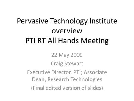Pervasive Technology Institute overview PTI RT All Hands Meeting 22 May 2009 Craig Stewart Executive Director, PTI; Associate Dean, Research Technologies.