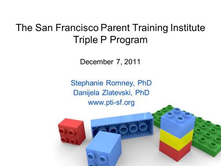 The San Francisco Parent Training Institute Triple P Program December 7, 2011 Stephanie Romney, PhD Danijela Zlatevski, PhD www.pti-sf.org.