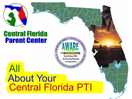 Central Florida PTI All About Your Welcome The AWARE Project Parent Training & Information Center (PTI) Funded by the U.S. Department of Education, Office.