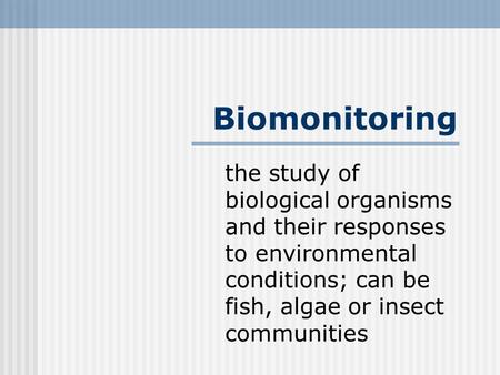 Biomonitoring the study of biological organisms and their responses to environmental conditions; can be fish, algae or insect communities.