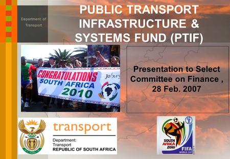 PUBLIC TRANSPORT INFRASTRUCTURE & SYSTEMS FUND (PTIF) Department of Transport Presentation to Select Committee on Finance, 28 Feb. 2007.