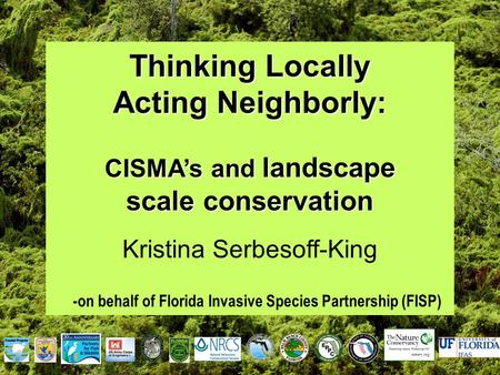 Thinking Locally Acting Neighborly: CISMA’s and landscape scale conservation Kristina Serbesoff-King -on behalf of Florida Invasive Species Partnership.