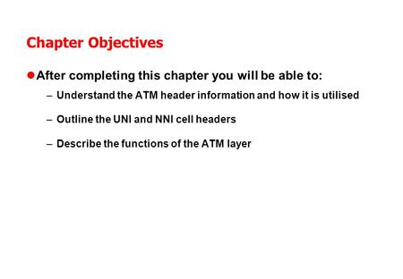 Chapter Objectives After completing this chapter you will be able to: –Understand the ATM header information and how it is utilised –Outline the UNI and.