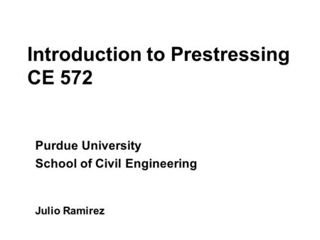 Introduction to Prestressing CE 572 Purdue University School of Civil Engineering Julio Ramirez.