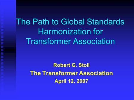 The Path to Global Standards Harmonization for Transformer Association Robert G. Stoll The Transformer Association April 12, 2007.