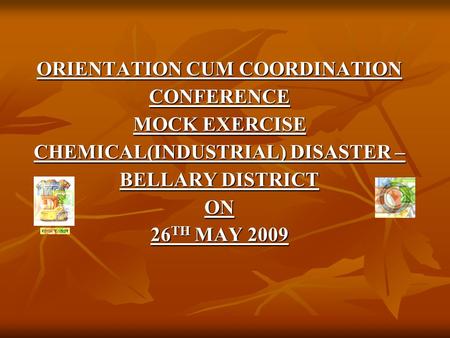 ORIENTATION CUM COORDINATION CONFERENCE MOCK EXERCISE CHEMICAL(INDUSTRIAL) DISASTER – BELLARY DISTRICT ON 26 TH MAY 2009.