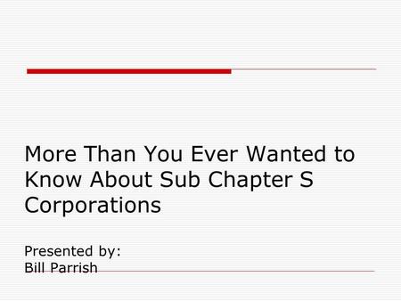 More Than You Ever Wanted to Know About Sub Chapter S Corporations Presented by: Bill Parrish.