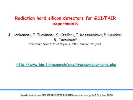 Jaakko Härkönen, GSI/FAIR/NUSTAR/S-FRS seminar, Kumpula 6 October 2008 Radiation hard silicon detectors for GSI/FAIR experiments J. Härkönen 1), E. Tuovinen.