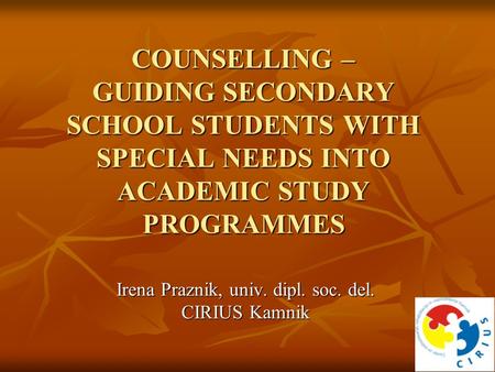 COUNSELLING – GUIDING SECONDARY SCHOOL STUDENTS WITH SPECIAL NEEDS INTO ACADEMIC STUDY PROGRAMMES Irena Praznik, univ. dipl. soc. del. CIRIUS Kamnik.