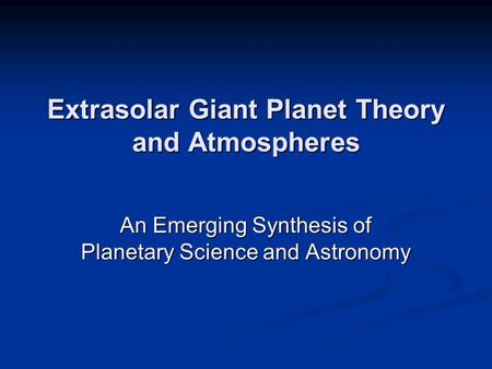 Extrasolar Giant Planet Theory and Atmospheres An Emerging Synthesis of Planetary Science and Astronomy.