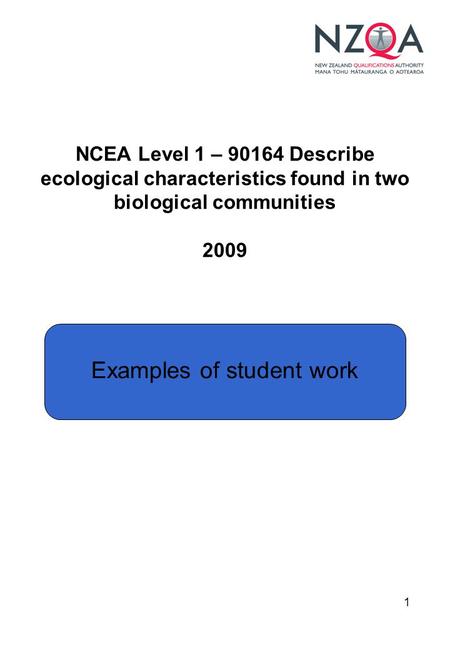 1 NCEA Level 1 – 90164 Describe ecological characteristics found in two biological communities 2009 Examples of student work.
