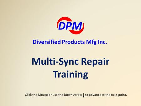 Multi-Sync Repair Training DPM Diversified Products Mfg Inc. Click the Mouse or use the Down Arrow to advance to the next point.