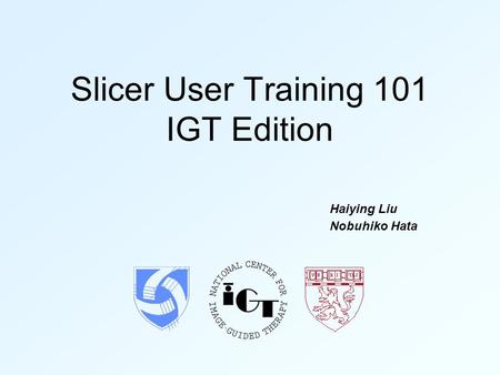 Slicer User Training 101 IGT Edition Haiying Liu Nobuhiko Hata.