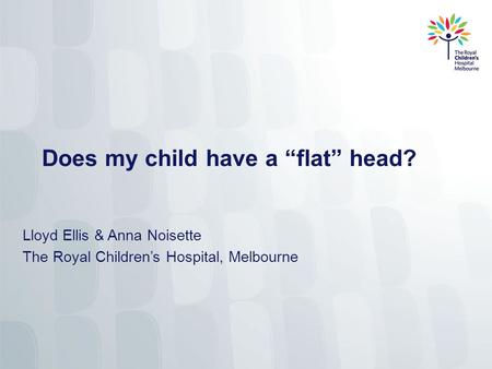 Does my child have a “flat” head? Lloyd Ellis & Anna Noisette The Royal Children’s Hospital, Melbourne.