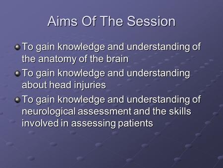 Aims Of The Session To gain knowledge and understanding of the anatomy of the brain To gain knowledge and understanding about head injuries To gain knowledge.