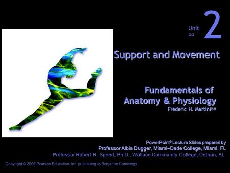 Fundamentals of Anatomy & Physiology Frederic H. Martini Unit 2 Support and Movement Copyright © 2005 Pearson Education, Inc. publishing as Benjamin Cummings.