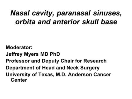 Nasal cavity, paranasal sinuses, orbita and anterior skull base Moderator: Jeffrey Myers MD PhD Professor and Deputy Chair for Research Department of Head.